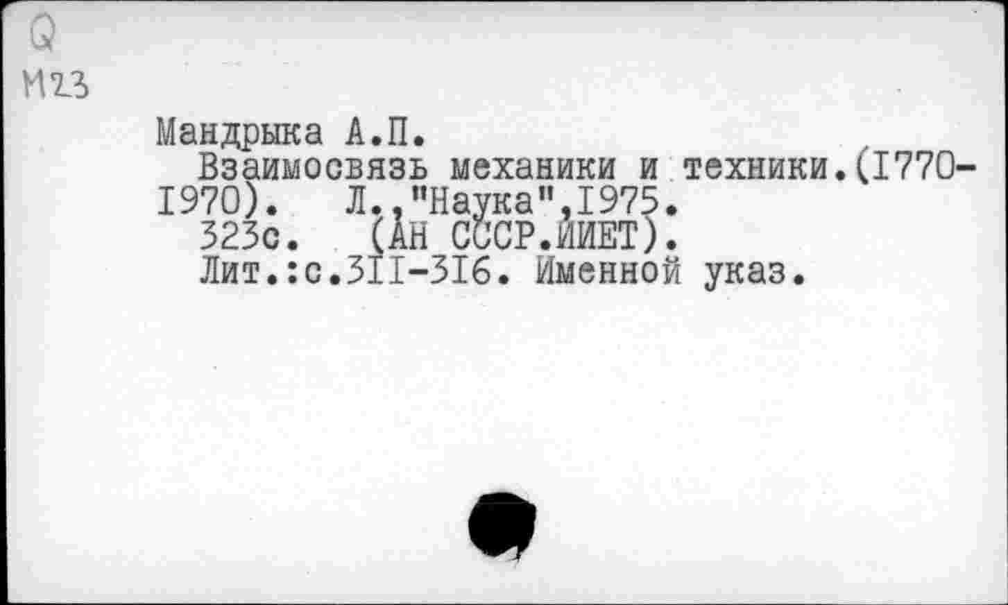 ﻿о
И 23
Мандрыка А.П.
Взаимосвязь механики и техники.(1770-1970). Л.."Наука",1975.
323с. (АН СССР.ИИЕТ).
Лит.:с.311-316. Именной указ.